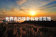 丧葬吉凶嫁娶祝福语简短_《丧葬吉凶嫁娶，祝福语里的温馨力量》