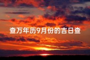 查万年历9月份的吉日查询-《9月吉日精选：查万年历，好日子一网打尽》