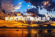 新房风水知识和吉日选择(新房风水指南：选吉日，布局旺家气)
