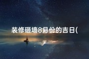 装修砸墙8月份的吉日(8月装修砸墙吉日精选，顺风顺水好开工)