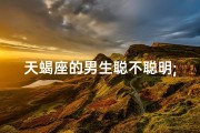 天蝎座的男生聪不聪明;天蝎男：精明如鹰，智慧非凡