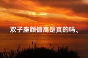 双子座颜值高是真的吗、双子座颜值高，真相揭秘