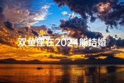 双鱼座在2024能结婚吗—2024双鱼座有望牵手婚姻幸福