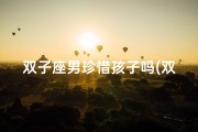 双子座男珍惜孩子吗(双子男会为了孩子结婚吗)