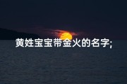 黄姓宝宝带金火的名字;名字带金带火男孩
