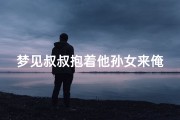 梦见叔叔抱着他孙女来俺家玩(梦见叔叔家孙子死了)