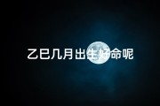乙巳几月出生好命呢