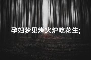 孕妇梦见烤火炉吃花生;孕妇梦见炒花生吃