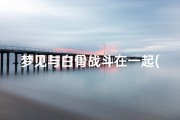 梦见与白骨战斗在一起(梦见和白骨打架)