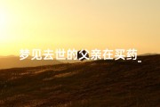 梦见去世的父亲在买药_梦见死去的父亲在吃药