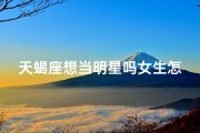 天蝎座想当明星吗女生怎么办_天蝎座能不能成为明星