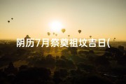 阴历7月祭奠祖坟吉日(阴历7月祭奠祖坟吉日有哪些)
