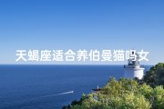 天蝎座适合养伯曼猫吗女生、天蝎女生养伯曼猫合适吗？揭秘天蝎与伯曼猫的缘分