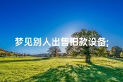 梦见别人出售旧款设备;梦见别人出售旧款设备了