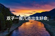 双子一般几点出生好命;双子什么日期出生