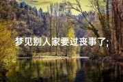 梦见别人家要过丧事了;梦见别人家要过丧事了什么意思