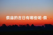祭庙的吉日有哪些呢-祭庙吉日盘点：择日而祭，福泽连连