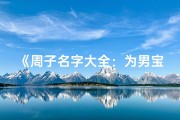 《周子名字大全：为男宝宝挑选独特好名》