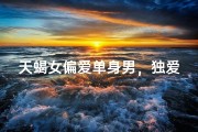 天蝎女偏爱单身男，独爱无拘束的他