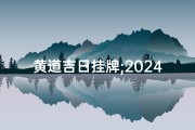 黄道吉日挂牌;2024黄道吉日挂字，好运连连迎新春