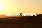 新居正式入宅吉日查询,新居入宅吉日查询：风水吉时，开启幸福之门