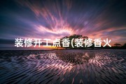 装修开工点香(装修香火吉日查询：选好吉日，好运连连)