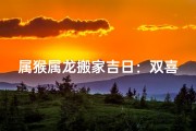 属猴属龙搬家吉日：双喜临门好时光