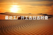 最近工厂开工吉日吉时查询—工厂开工日子查询