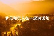 梦见和仇人在一起说话和好了,梦见和仇人在一起他和我说话好不好