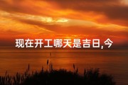 现在开工哪天是吉日,今日开工吉日，开启美好征程