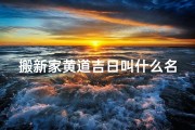 搬新家黄道吉日叫什么名字-《搬新家黄道吉日：喜迁新居吉日良辰》
