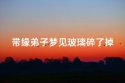 带缘弟子梦见玻璃碎了掉下去、梦见玻璃摔碎了什么意思