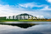 黄道吉日剪辑怎么剪的、《黄道吉日剪辑攻略：高效剪辑技巧全解析》