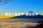 属龙人取名字-属龙名字怎么取最吉祥：揭秘取名秘籍