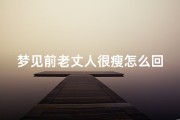 梦见前老丈人很瘦怎么回事,梦到前老丈人