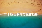 二十四山兼向分金吉凶断法_最精准二十四山兼向分金度数