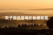 双子座流星雨在新疆能看吗—新疆双子座流星雨观测指南