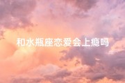 和水瓶座恋爱会上瘾吗