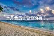 本月黄历吉日查询初十、本月黄历吉日揭秘：初十，最佳良辰吉日大公开