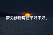 梦见修厨房台子好不好、梦见自己在修厨房间