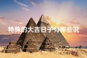 特殊的大吉日子有哪些说法(特殊的大吉日子有哪些说法呢)