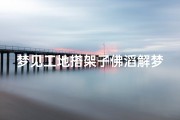 梦见工地搭架子佛滔解梦,梦见工地干活是什么意思