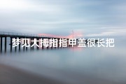 梦见大拇指指甲盖很长把它剪了;梦见大拇指甲断了一截