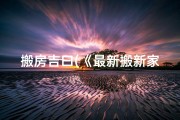 搬房吉曰(《最新搬新家吉日查询表大全汇编》)