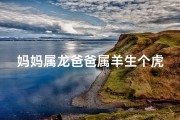妈妈属龙爸爸属羊生个虎宝宝好不好;龙妈羊儿情谊深