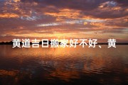 黄道吉日搬家好不好、黄道吉日：宜搬家动工，好运连连启新篇