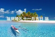 瑞丽婚礼十一月吉日_瑞丽婚礼十一月吉日：浪漫良辰，幸福启航