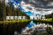 属猴恋属龙：甜蜜时光，共享怀抱