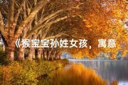 《猴宝宝孙姓女孩，寓意吉祥的名字精选》