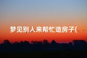 梦见别人来帮忙造房子(梦见别人帮自己建房)